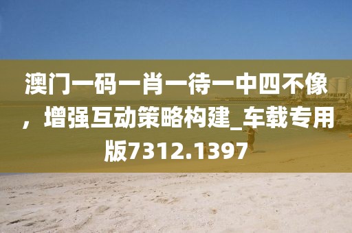 澳門一碼一肖一待一中四不像,增強(qiáng)互動(dòng)策略構(gòu)建_車載專用版7312.1397