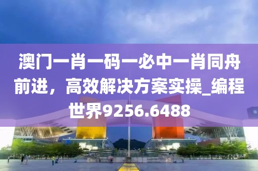 澳門一肖一碼一必中一肖同舟前進,高效解決方案實操_編程世界9256.6488