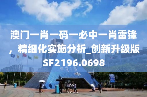 澳門一肖一碼一必中一肖雷鋒,精細化實施分析_創新升級版SF2196.0698