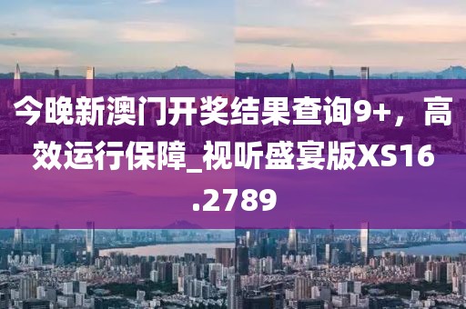 今晚新澳門開獎結果查詢9+,高效運行保障_視聽盛宴版XS16.2789