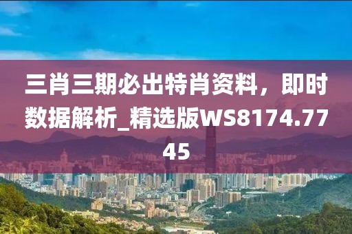 三肖三期必出特肖資料，即時數據解析_精選版WS8174.7745