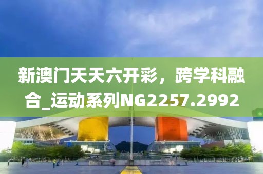 新澳門天天六開彩,跨學科融合_運動系列NG2257.2992