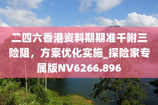 二四六香港資料期期準千附三險阻,方案優(yōu)化實施_探險家專屬版NV6266.896