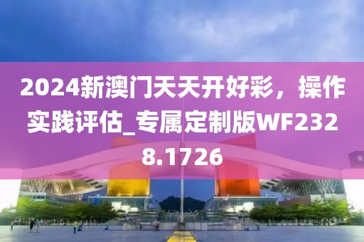 2024新澳門天天開好彩,操作實踐評估_專屬定制版WF2328.1726