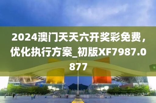 2024澳門天天六開獎彩免費,優(yōu)化執(zhí)行方案_初版XF7987.0877