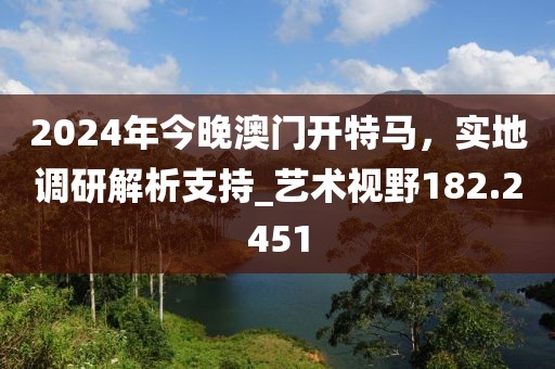 2024年今晚澳門開特馬,實地調研解析支持_藝術視野182.2451