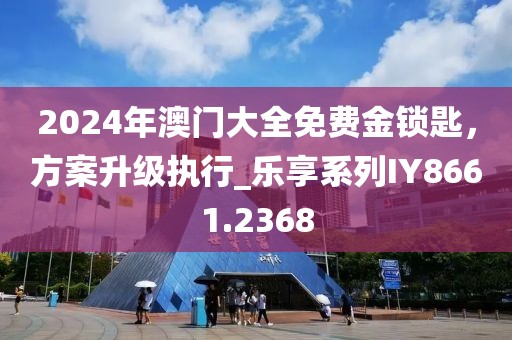 2024年澳門大全免費金鎖匙，方案升級執(zhí)行_樂享系列IY8661.2368