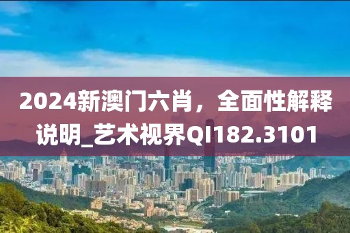 2024新澳門六肖,全面性解釋說明_藝術視界QI182.3101