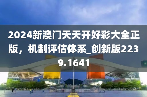 2024新澳門天天開好彩大全正版,機制評估體系_創(chuàng)新版2239.1641