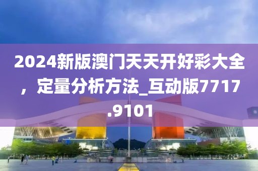 2024新版澳門天天開好彩大全,定量分析方法_互動版7717.9101