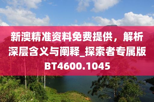 新澳精準資料免費提供,解析深層含義與闡釋_探索者專屬版BT4600.1045
