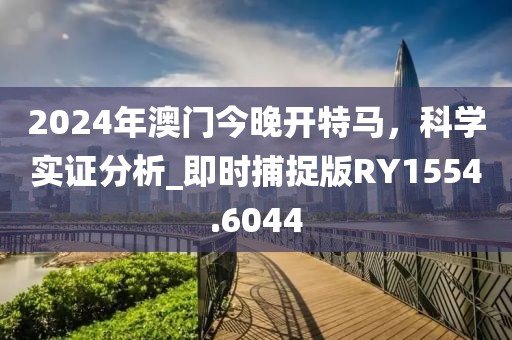 2024年澳門今晚開特馬,科學實證分析_即時捕捉版RY1554.6044