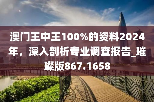 澳門(mén)王中王100%的資料2024年,深入剖析專(zhuān)業(yè)調(diào)查報(bào)告_璀璨版867.1658