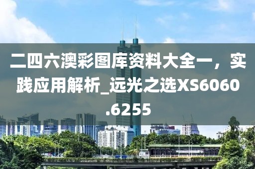 二四六澳彩圖庫資料大全一,實踐應用解析_遠光之選XS6060.6255