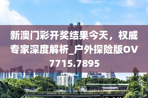 新澳門彩開獎結(jié)果今天,權(quán)威專家深度解析_戶外探險版OV7715.7895