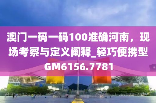 澳門一碼一碼100準確河南,現(xiàn)場考察與定義闡釋_輕巧便攜型GM6156.7781