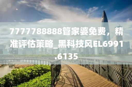 7777788888管家婆免費,精準評估策略_黑科技風EL6991.6135