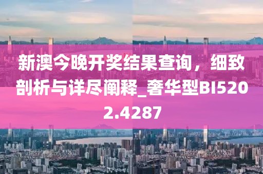新澳今晚開獎結果查詢,細致剖析與詳盡闡釋_奢華型BI5202.4287