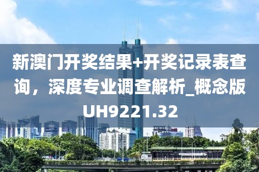 新澳門開獎結果+開獎記錄表查詢，深度專業調查解析_概念版UH9221.32