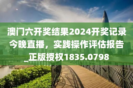 澳門六開獎(jiǎng)結(jié)果2024開獎(jiǎng)記錄今晚直播,實(shí)踐操作評(píng)估報(bào)告_正版授權(quán)1835.0798