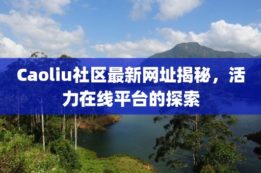 Caoliu社區最新網址揭秘,活力在線平臺的探索
