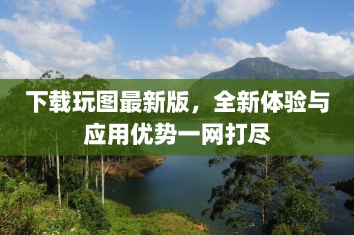 下載玩圖最新版,全新體驗與應用優(yōu)勢一網(wǎng)打盡