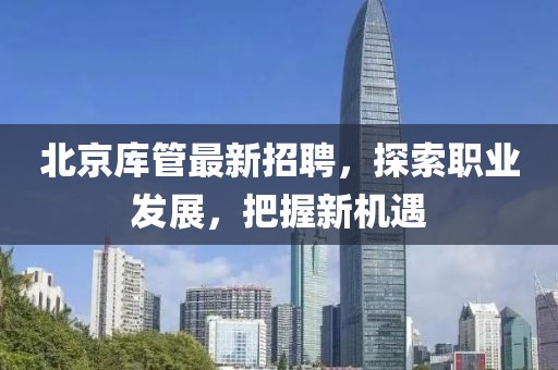 北京庫管最新招聘,探索職業(yè)發(fā)展,把握新機遇