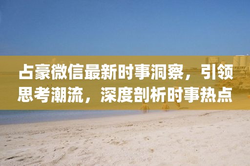 占豪微信最新時事洞察,引領思考潮流,深度剖析時事熱點