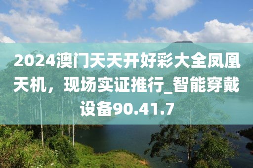2024澳門天天開好彩大全鳳凰天機,現(xiàn)場實證推行_智能穿戴設備90.41.7