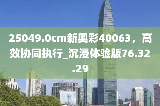 25049.0cm新奧彩40063，高效協同執行_沉浸體驗版76.32.29
