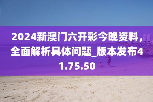 2024新澳門六開彩今晚資料,全面解析具體問題_版本發布41.75.50