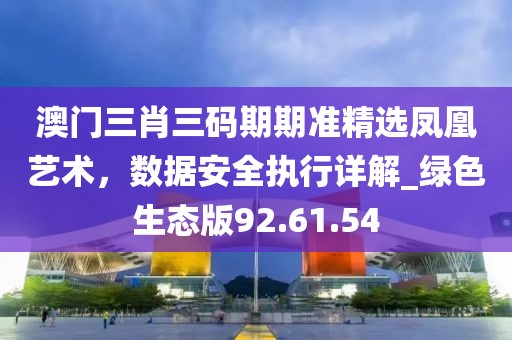 澳門三肖三碼期期準精選鳳凰藝術,數據安全執行詳解_綠色生態版92.61.54