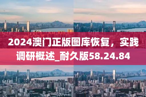 2024澳門正版圖庫恢復，實踐調研概述_耐久版58.24.84