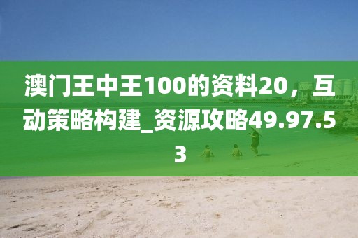 澳門王中王100的資料20,互動策略構(gòu)建_資源攻略49.97.53