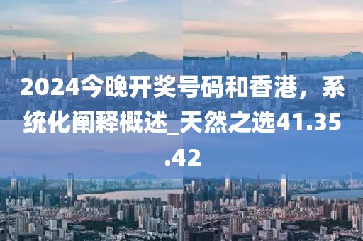 2024今晚開獎號碼和香港,系統化闡釋概述_天然之選41.35.42
