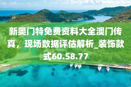 新奧門特免費(fèi)資料大全澳門傳真,現(xiàn)場(chǎng)數(shù)據(jù)評(píng)估解析_裝飾款式60.58.77