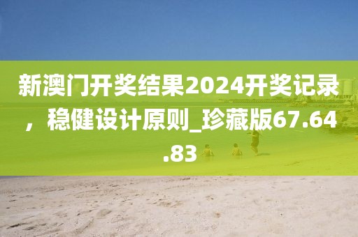 新澳門開獎(jiǎng)結(jié)果2024開獎(jiǎng)記錄,穩(wěn)健設(shè)計(jì)原則_珍藏版67.64.83