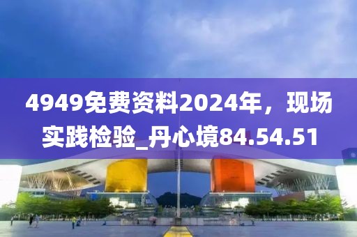 4949免費資料2024年,現(xiàn)場實踐檢驗_丹心境84.54.51