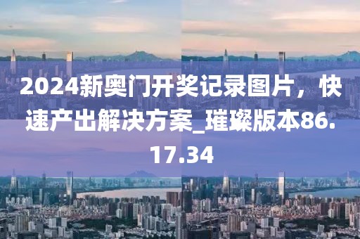 2024新奧門開獎記錄圖片,快速產出解決方案_璀璨版本86.17.34