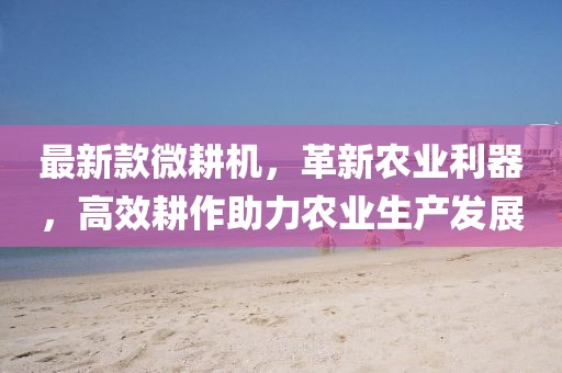 最新款微耕機(jī),革新農(nóng)業(yè)利器,高效耕作助力農(nóng)業(yè)生產(chǎn)發(fā)展