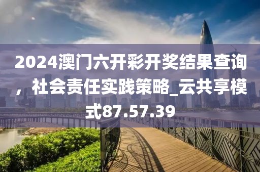 2024澳門六開彩開獎結果查詢,社會責任實踐策略_云共享模式87.57.39
