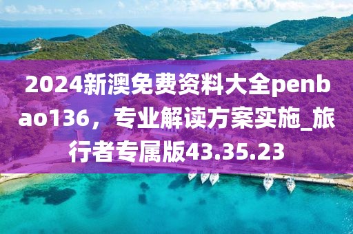 2024新澳免費資料大全penbao136，專業解讀方案實施_旅行者專屬版43.35.23