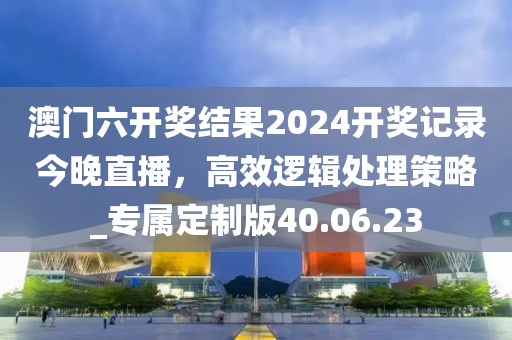 澳門六開獎結果2024開獎記錄今晚直播,高效邏輯處理策略_專屬定制版40.06.23