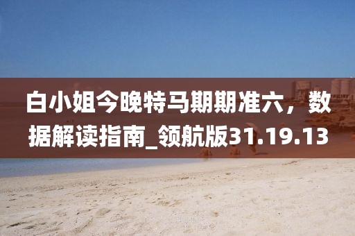 白小姐今晚特馬期期準六,數據解讀指南_領航版31.19.13