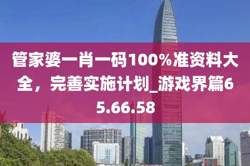 管家婆一肖一碼100%準(zhǔn)資料大全,完善實(shí)施計劃_游戲界篇65.66.58
