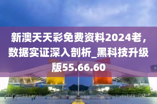 新澳天天彩免費資料2024老,數據實證深入剖析_黑科技升級版55.66.60