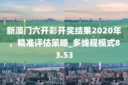 新澳門六開彩開獎結果2020年，精準評估策略_多線程模式83.53