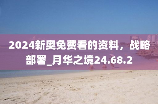 2024新奧免費看的資料，戰(zhàn)略部署_月華之境24.68.2