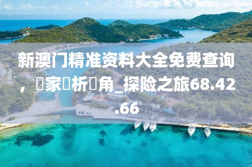 新澳門精準資料大全免費查詢,專家評析視角_探險之旅68.42.66