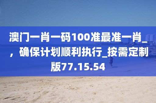 澳門一肖一碼100準(zhǔn)最準(zhǔn)一肖_,確保計(jì)劃順利執(zhí)行_按需定制版77.15.54